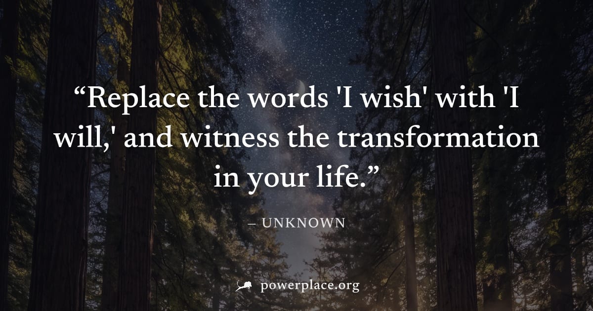 "Replace the words 'I wish' with 'I will,' and witness the transformation in your life." — Unknown