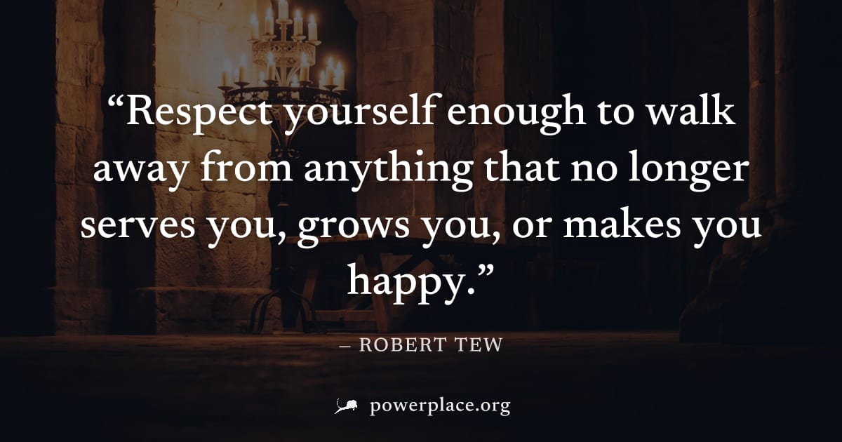 "Respect yourself enough to walk away from anything that no longer serves you, grows you, or makes you happy." — Robert Tew