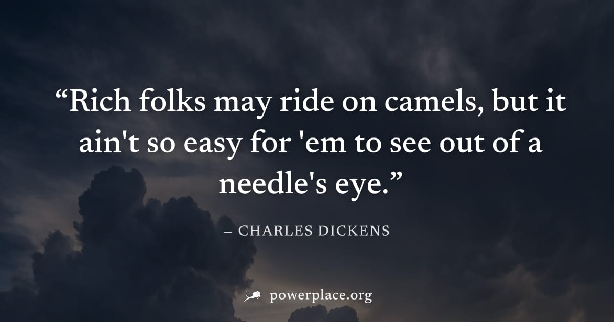 "Rich folks may ride on camels, but it ain't so easy for 'em to see out of a needle's eye." — Charles Dickens