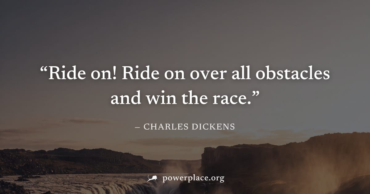 "Ride on! Ride on over all obstacles and win the race." — Charles Dickens