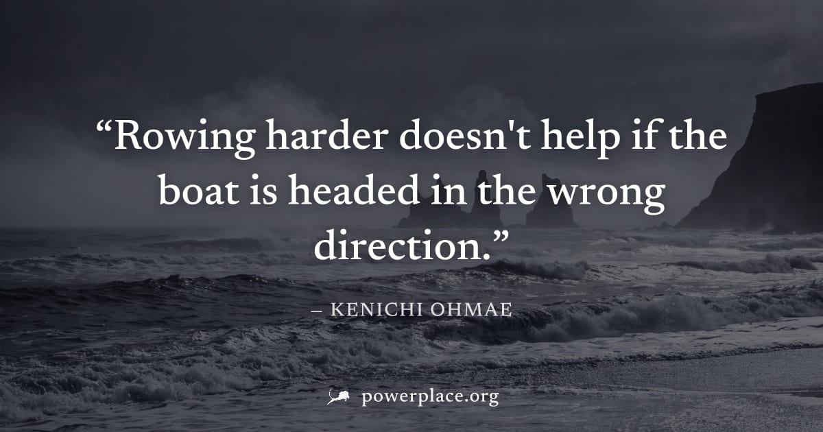 "Rowing harder doesn't help if the boat is headed in the wrong direction." — Kenichi Ohmae