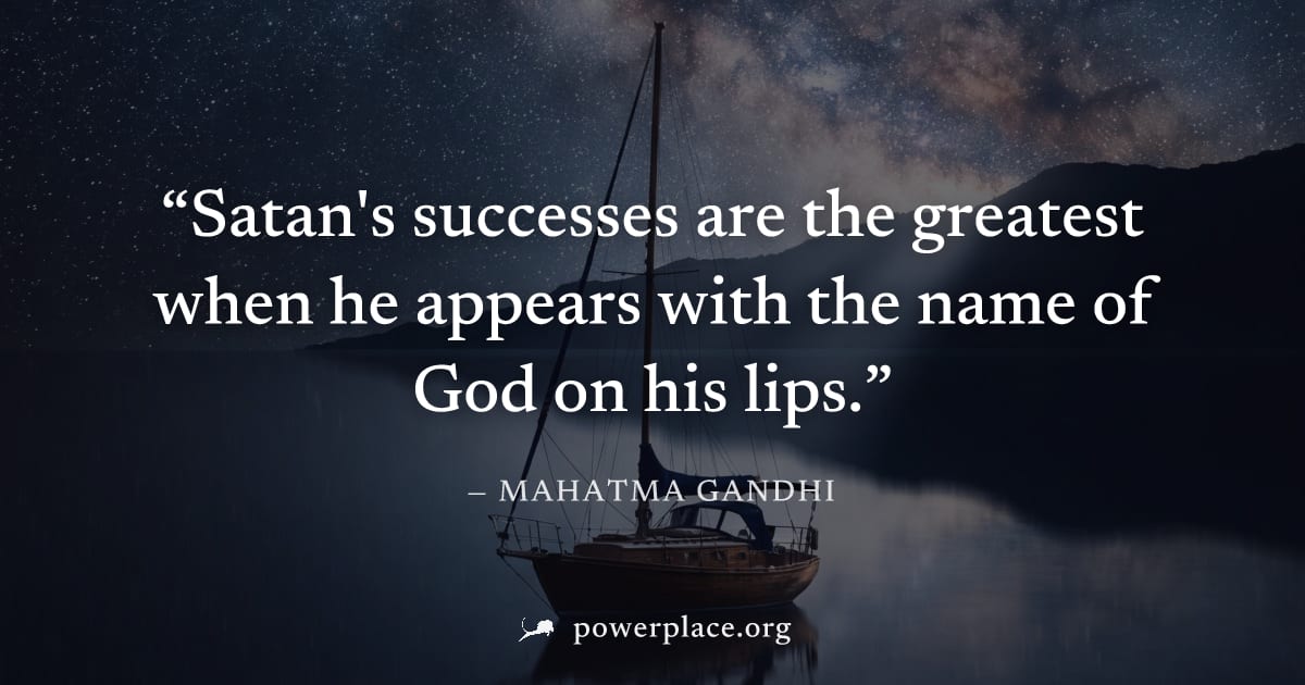 "Satan's successes are the greatest when he appears with the name of God on his lips." — Mahatma Gandhi