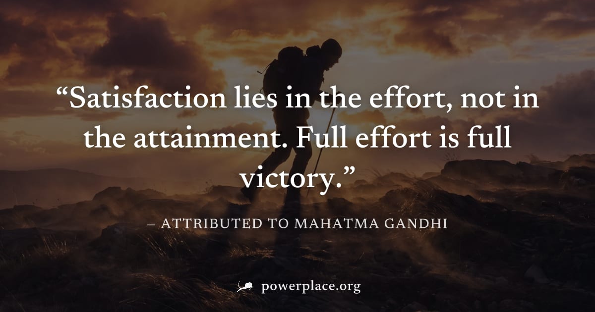 "Satisfaction lies in the effort, not in the attainment. Full effort is full victory." — Attributed to Mahatma Gandhi