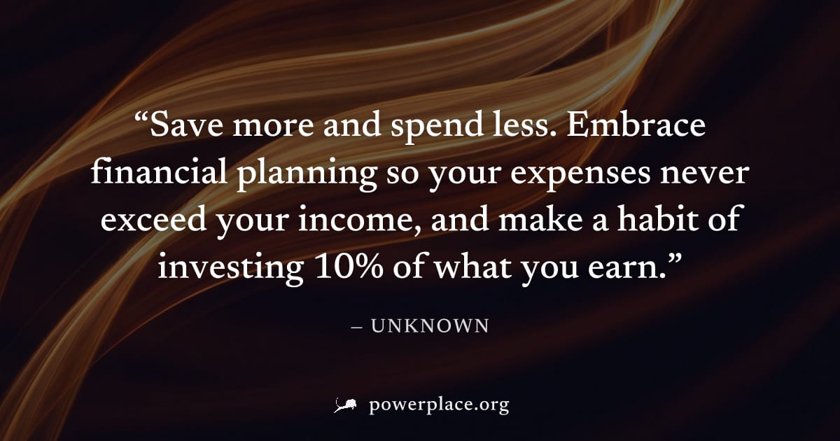 "Save more and spend less. Embrace financial planning so your expenses never exceed your income, and make a habit of investing 10% of what you earn." — Unknown