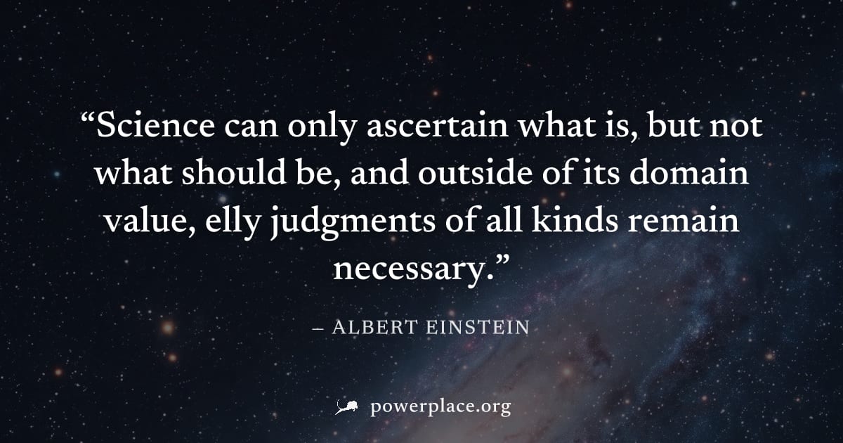 "Science can only ascertain what is, but not what should be, and outside of its domain value, elly judgments of all kinds remain necessary." — Albert Einstein