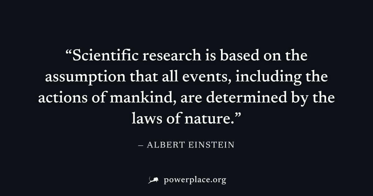 "Scientific research is based on the assumption that all events, including the actions of mankind, are determined by the laws of nature." — Albert Einstein