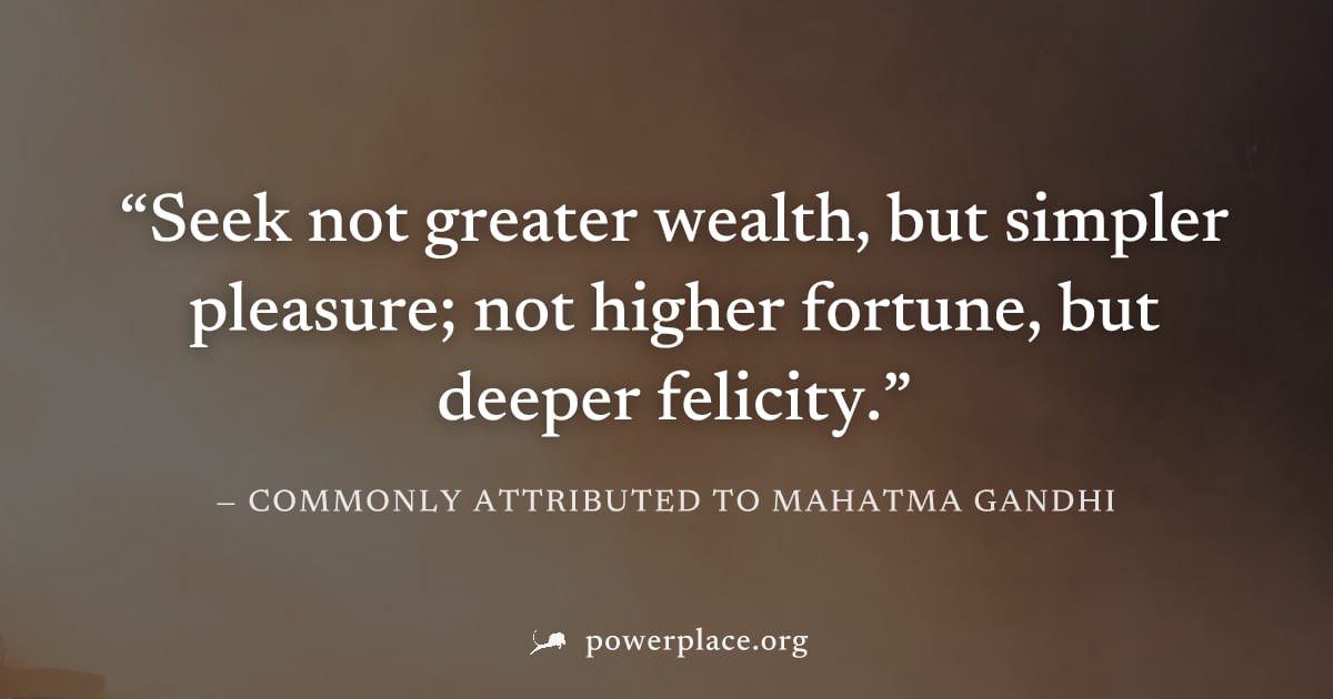 "Seek not greater wealth, but simpler pleasure; not higher fortune, but deeper felicity." — Commonly attributed to Mahatma Gandhi