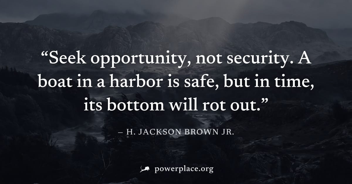 "Seek opportunity, not security. A boat in a harbor is safe, but in time, its bottom will rot out." — H. Jackson Brown Jr.
