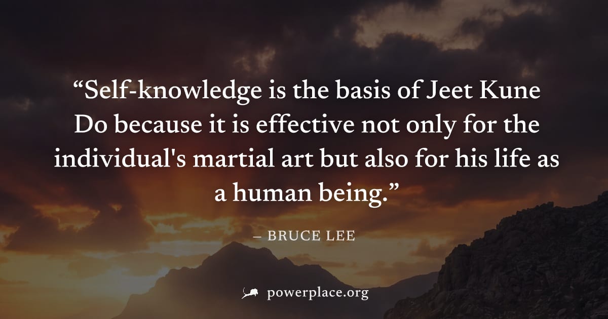 "Self-knowledge is the basis of Jeet Kune Do because it is effective not only for the individual's martial art but also for his life as a human being." — Bruce Lee