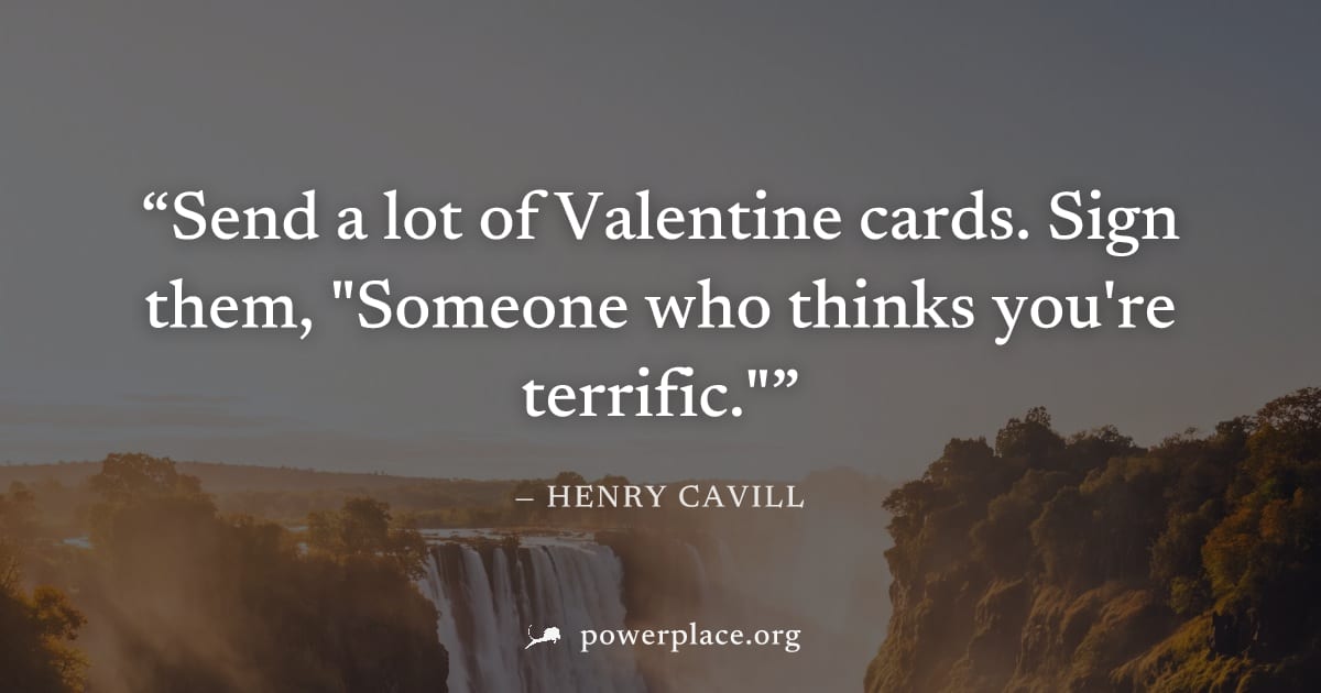 "Send a lot of Valentine cards. Sign them, "Someone who thinks you're terrific."" — Henry Cavill