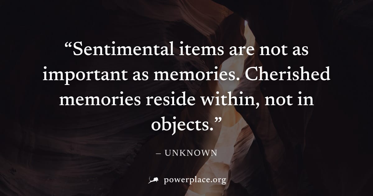 "Sentimental items are not as important as memories. Cherished memories reside within, not in objects." — Unknown