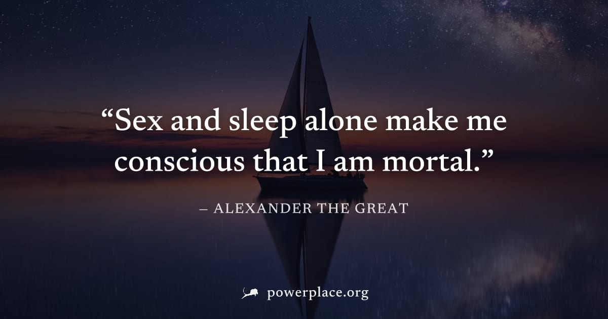"Sex and sleep alone make me conscious that I am mortal." — Alexander the Great