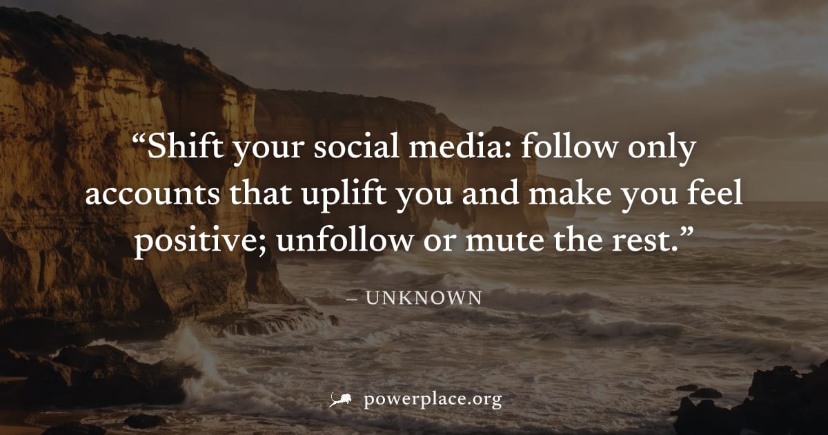 "Shift your social media: follow only accounts that uplift you and make you feel positive; unfollow or mute the rest." — Unknown