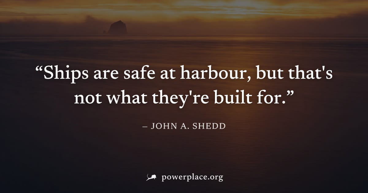 "Ships are safe at harbour, but that's not what they're built for." — John A. Shedd