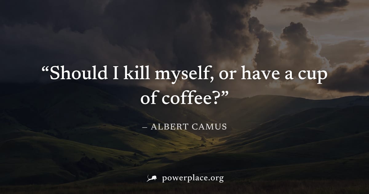 "Should I kill myself, or have a cup of coffee?" — Albert Camus