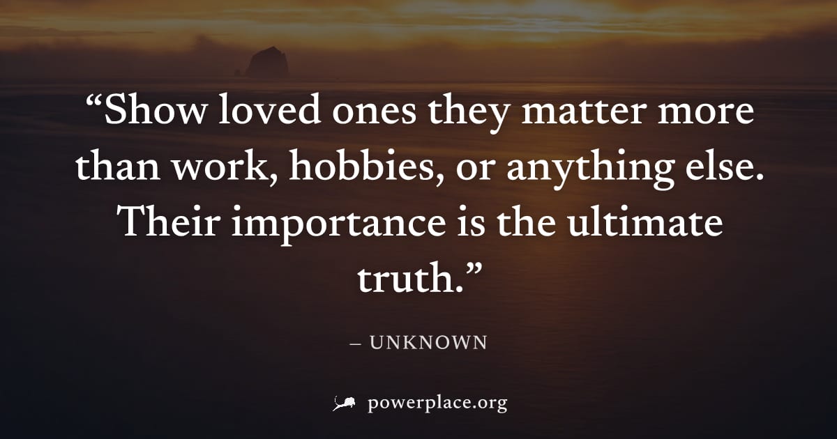 "Show loved ones they matter more than work, hobbies, or anything else. Their importance is the ultimate truth." — Unknown