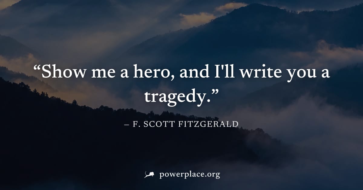 "Show me a hero, and I'll write you a tragedy." — F. Scott Fitzgerald