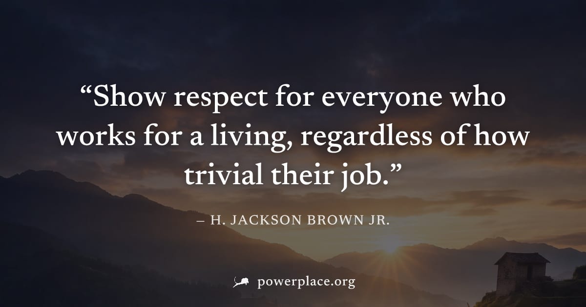 "Show respect for everyone who works for a living, regardless of how trivial their job." — H. Jackson Brown Jr.