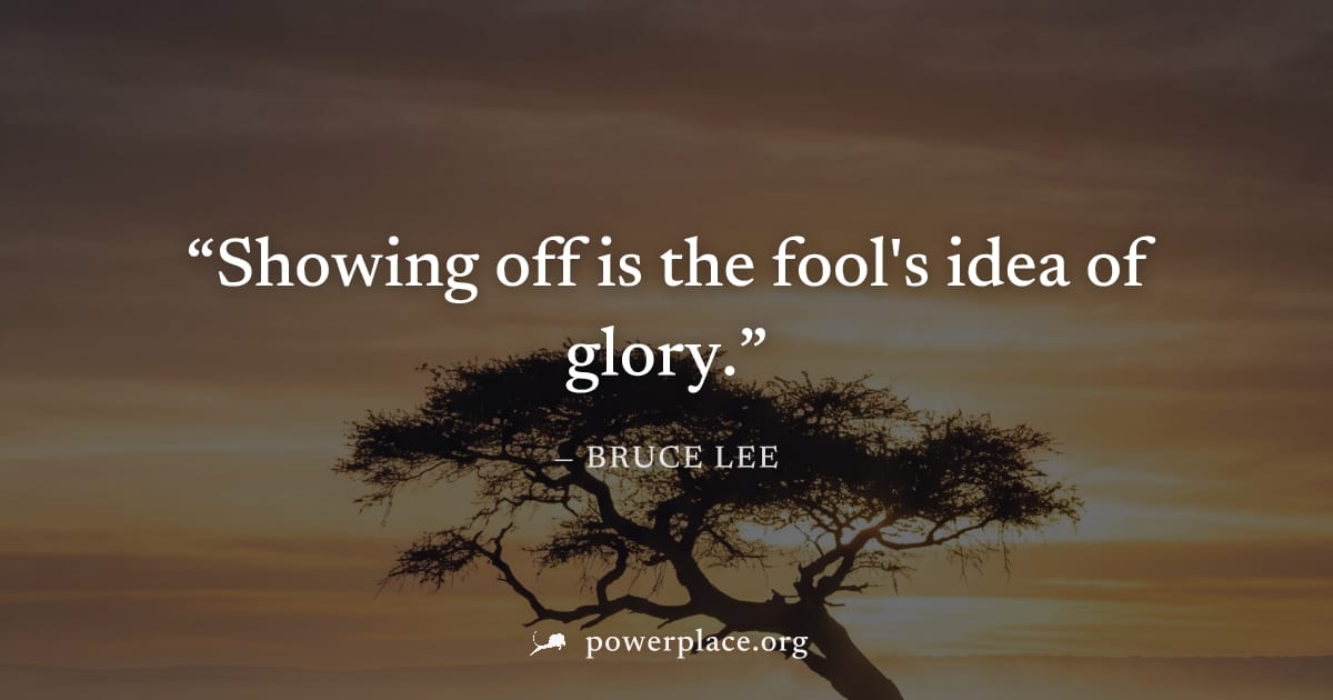 "Showing off is the fool's idea of glory." — Bruce Lee