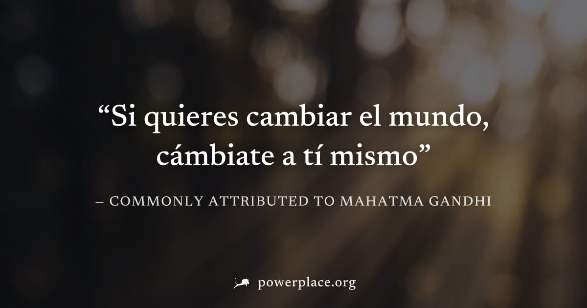 "Si quieres cambiar el mundo, cámbiate a tí mismo" — Commonly attributed to Mahatma Gandhi