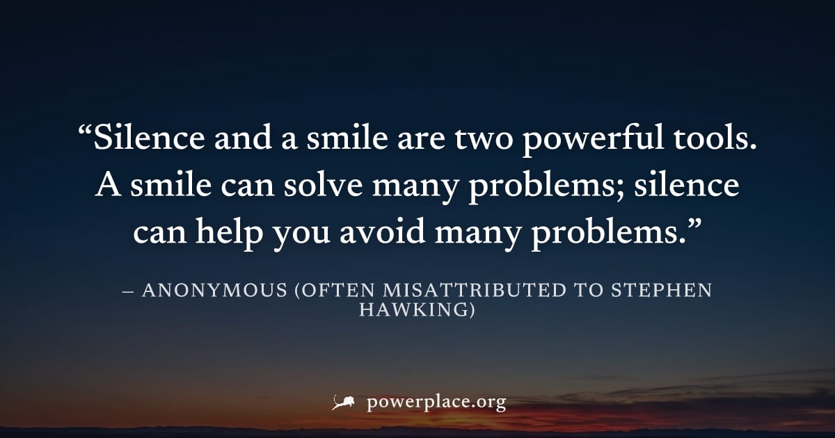 "Silence and a smile are two powerful tools. A smile can solve many problems; silence can help you avoid many problems." — Anonymous (often misattributed to Stephen Hawking)