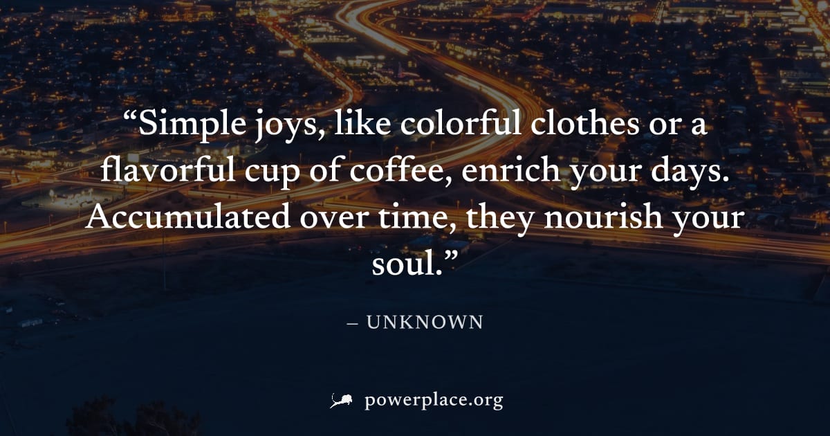 "Simple joys, like colorful clothes or a flavorful cup of coffee, enrich your days. Accumulated over time, they nourish your soul." — Unknown