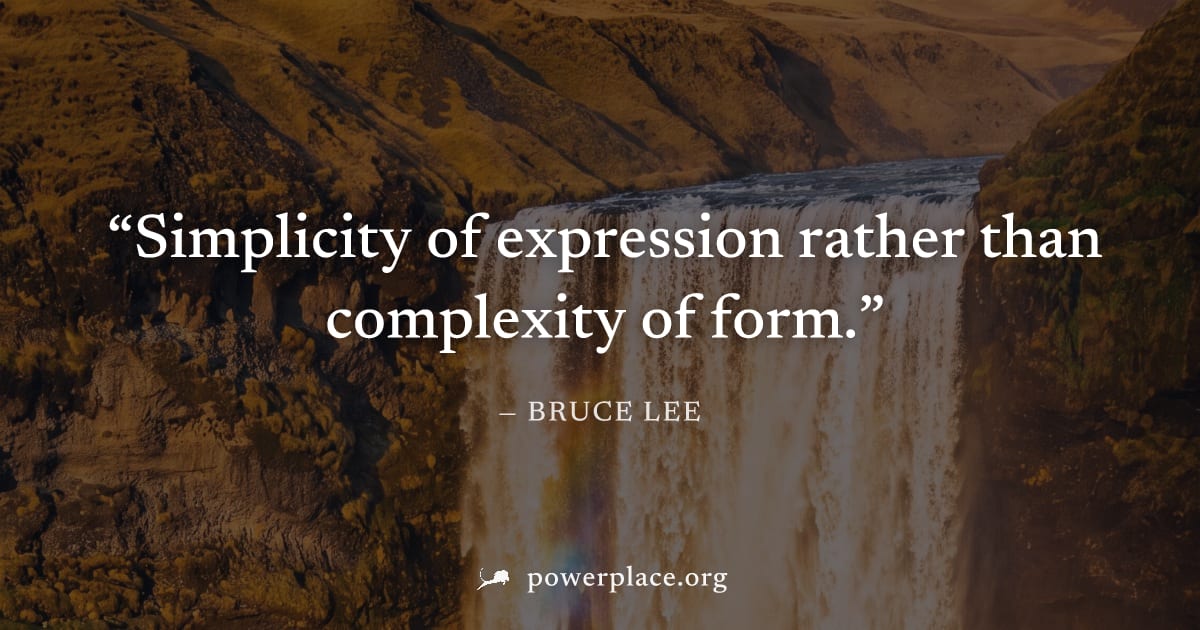 "Simplicity of expression rather than complexity of form." — Bruce Lee