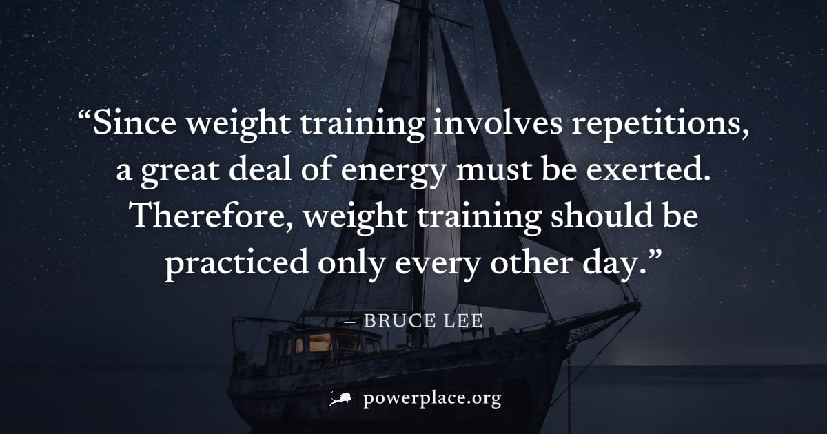 "Since weight training involves repetitions, a great deal of energy must be exerted. Therefore, weight training should be practiced only every other day." — Bruce Lee