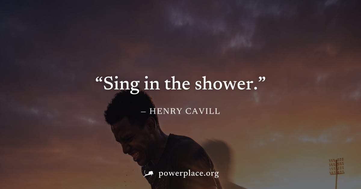 "Sing in the shower." — Henry Cavill