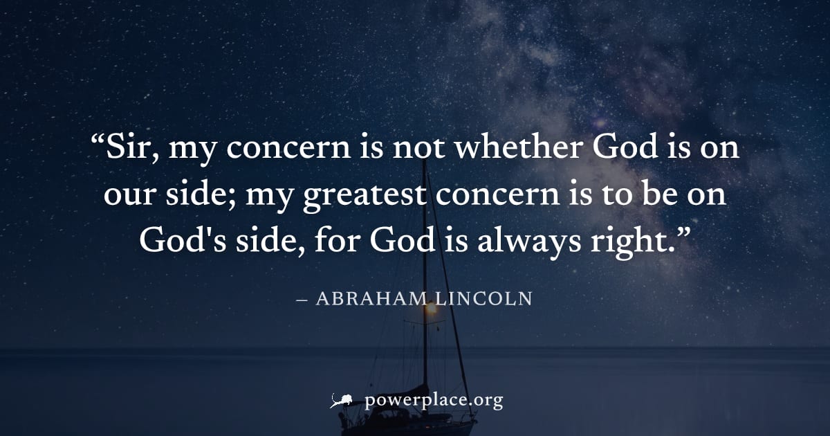 "Sir, my concern is not whether God is on our side; my greatest concern is to be on God's side, for God is always right." — Abraham Lincoln