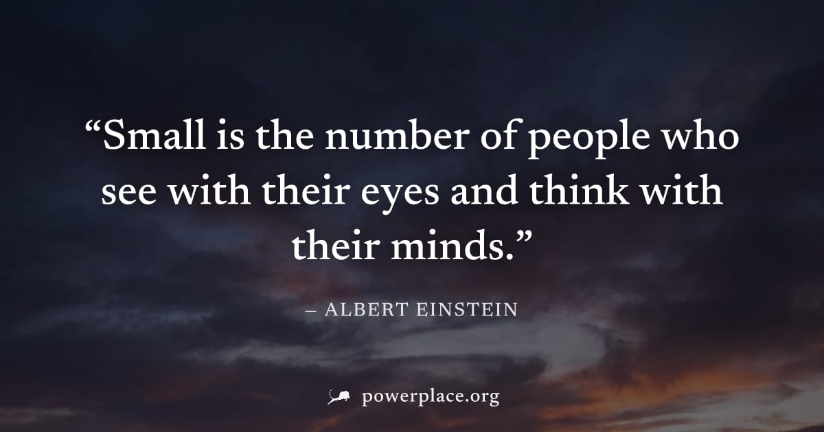 "Small is the number of people who see with their eyes and think with their minds." — Albert Einstein