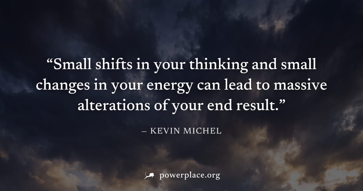 "Small shifts in your thinking and small changes in your energy can lead to massive alterations of your end result." — Kevin Michel