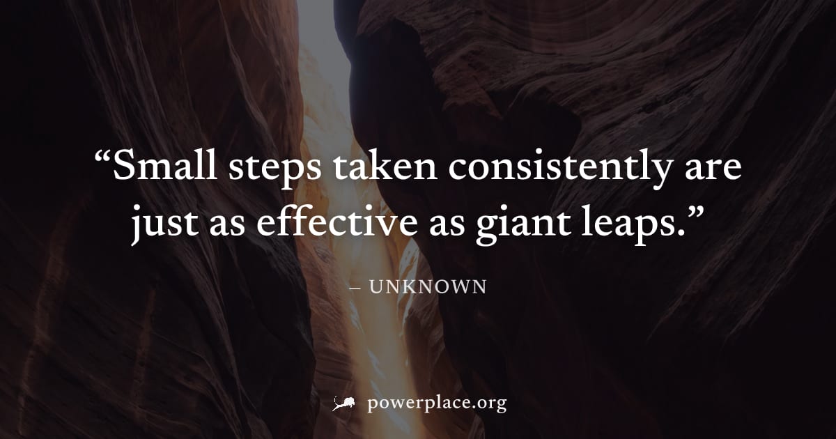 "Small steps taken consistently are just as effective as giant leaps." — Unknown