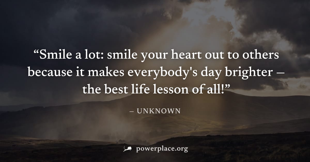 "Smile a lot: smile your heart out to others because it makes everybody's day brighter — the best life lesson of all!" — Unknown