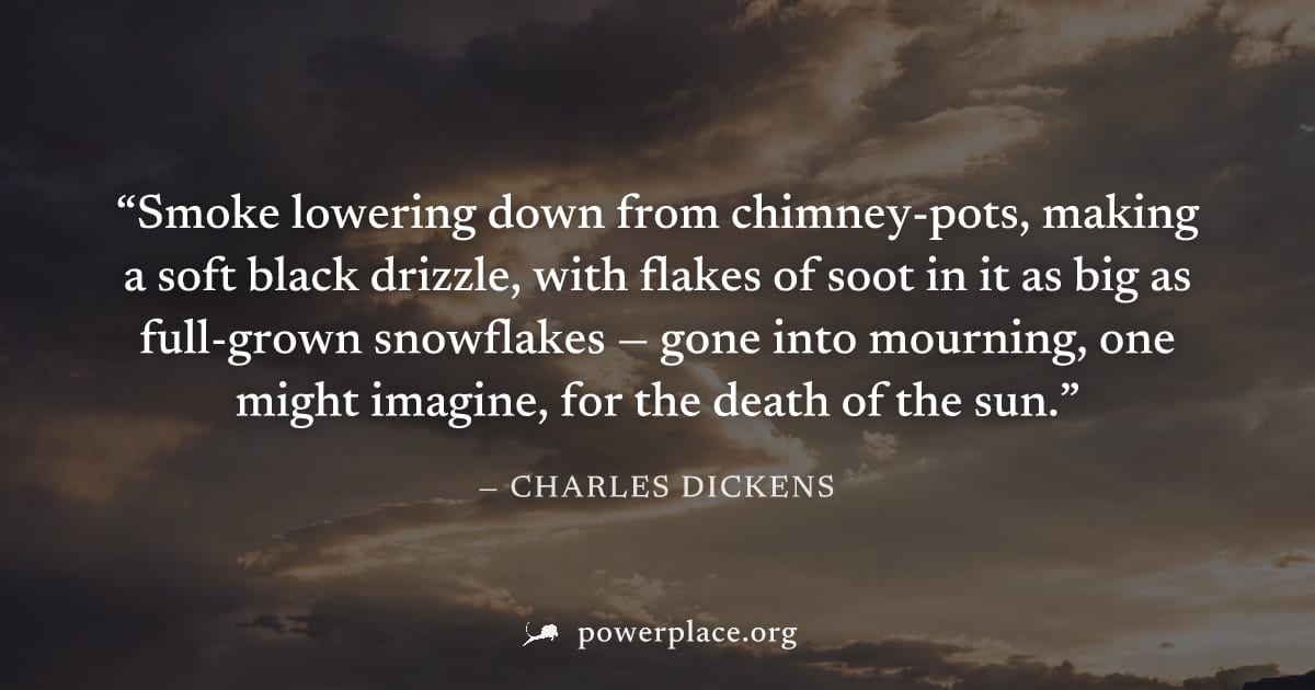 "Smoke lowering down from chimney-pots, making a soft black drizzle, with flakes of soot in it as big as full-grown snowflakes — gone into mourning, one might imagine, for the death of the sun." — Cha