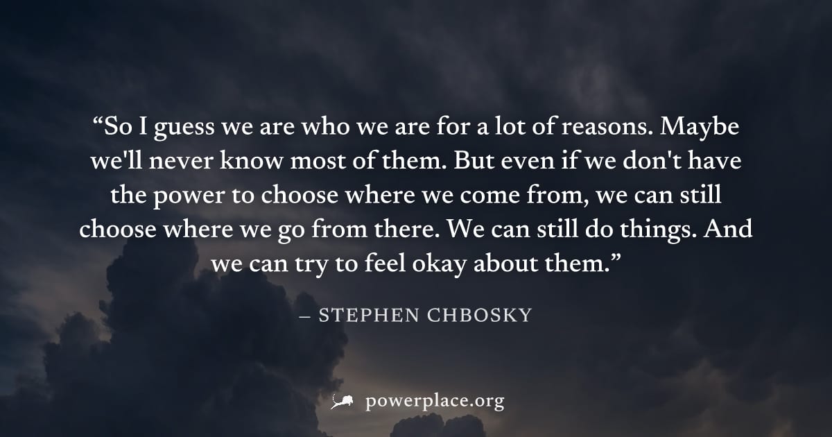 "So I guess we are who we are for a lot of reasons. Maybe we'll never know most of them. But even if we don't have the power to choose where we come from, we can still choose where we go from there. W