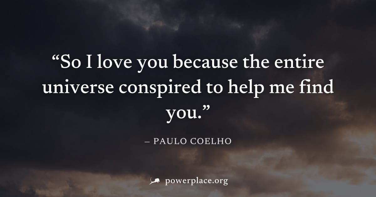"So I love you because the entire universe conspired to help me find you." — Paulo Coelho