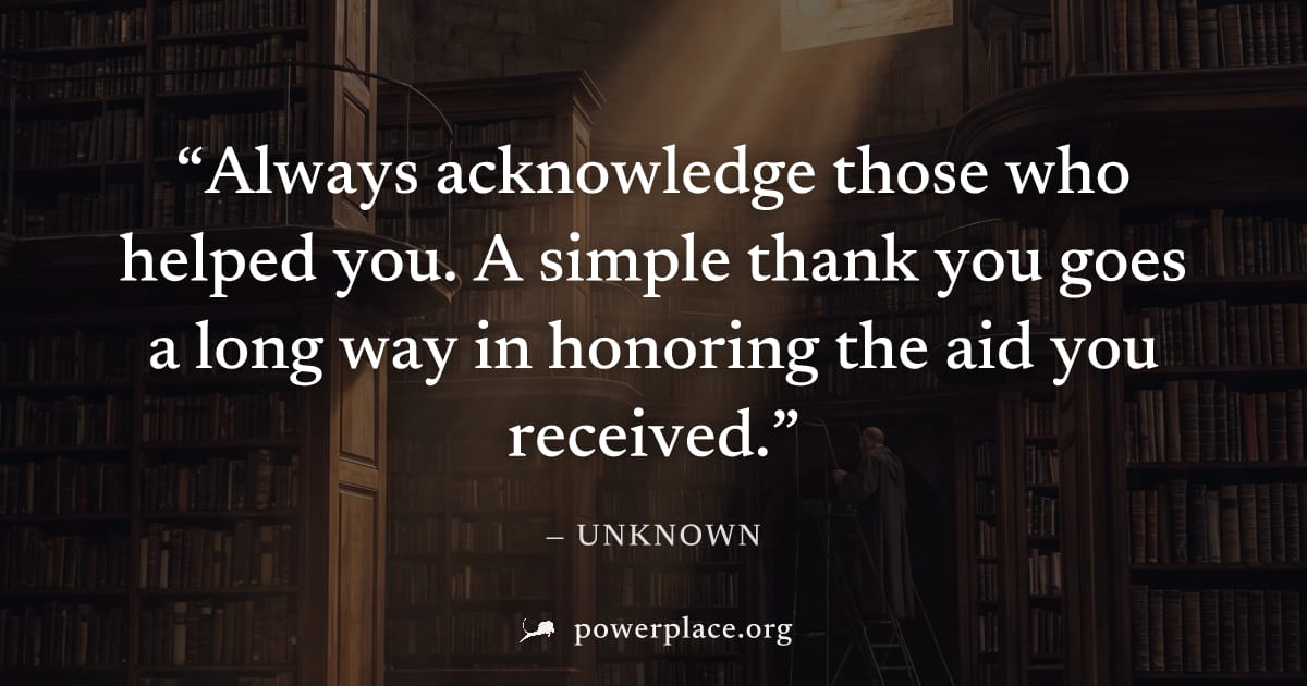 "Always acknowledge those who helped you. A simple thank you goes a long way in honoring the aid you received." — Unknown