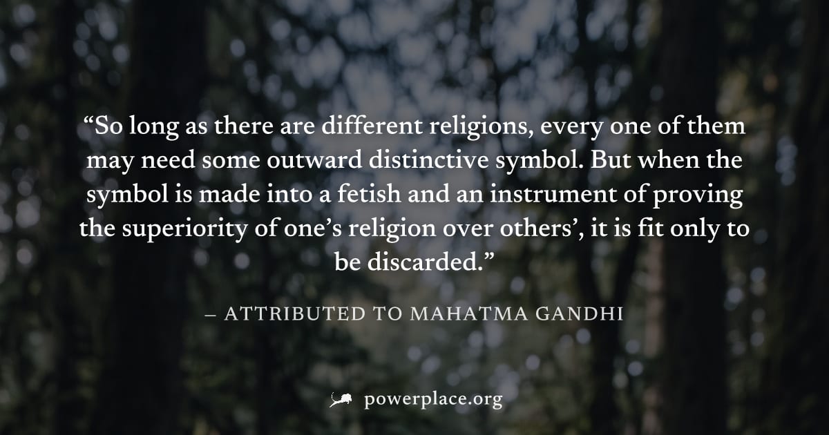 "So long as there are different religions, every one of them may need some outward distinctive symbol. But when the symbol is made into a fetish and an instrument of proving the superiority of one’s r