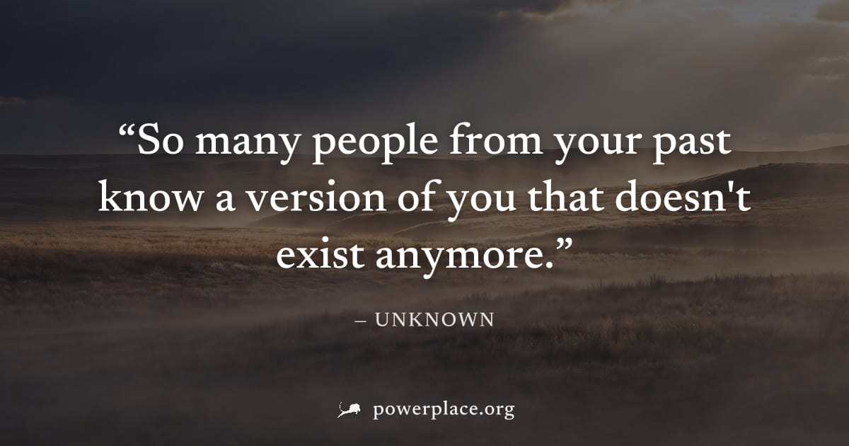 "So many people from your past know a version of you that doesn't exist anymore." — Unknown