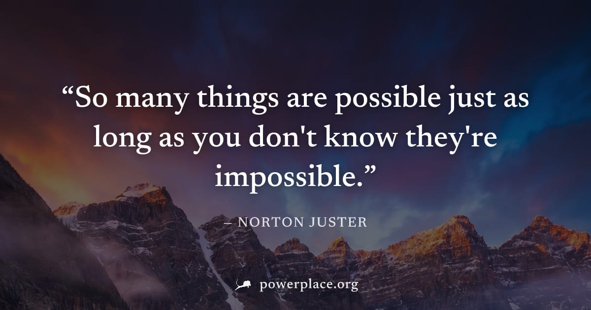 "So many things are possible just as long as you don't know they're impossible." — Norton Juster