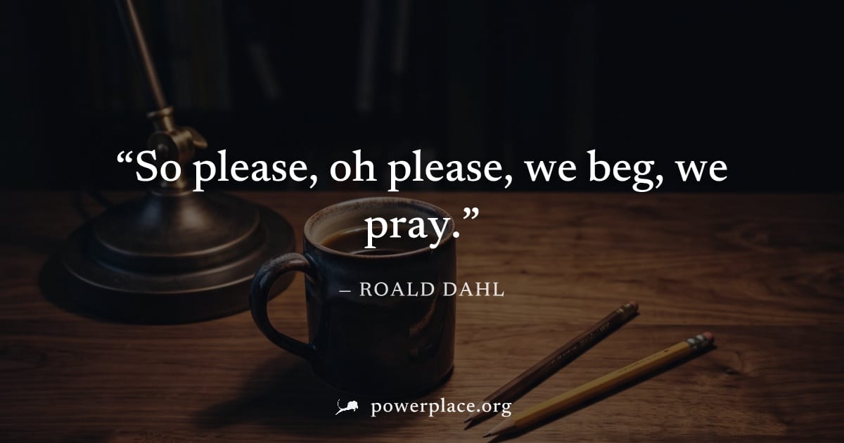 "So please, oh please, we beg, we pray." — Roald Dahl