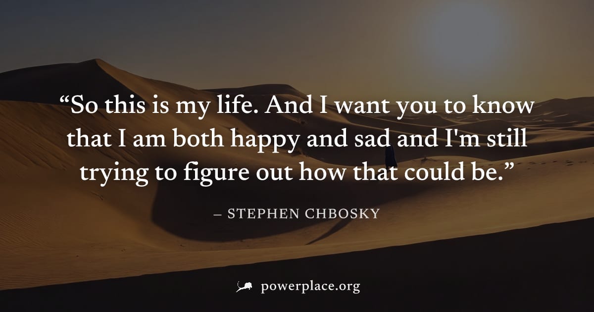 "So this is my life. And I want you to know that I am both happy and sad and I'm still trying to figure out how that could be." — Stephen Chbosky