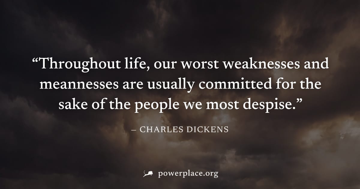 "Throughout life, our worst weaknesses and meannesses are usually committed for the sake of the people we most despise." — Charles Dickens
