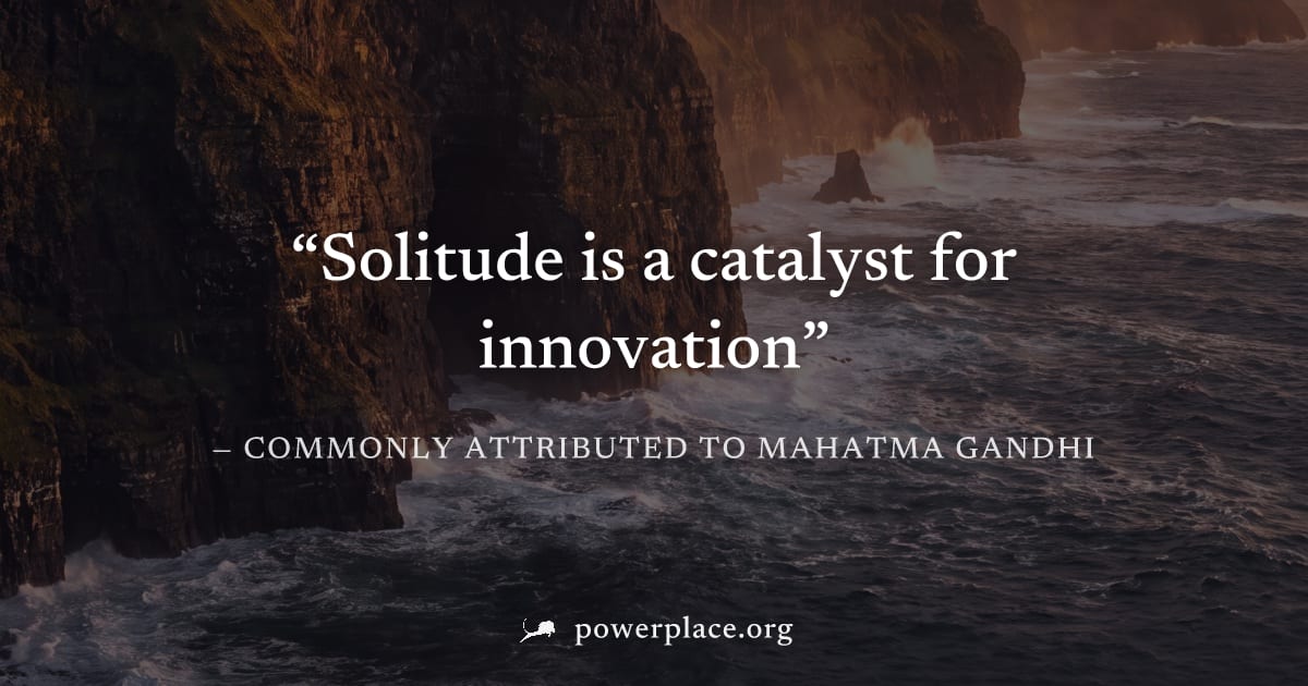 "Solitude is a catalyst for innovation" — Commonly attributed to Mahatma Gandhi
