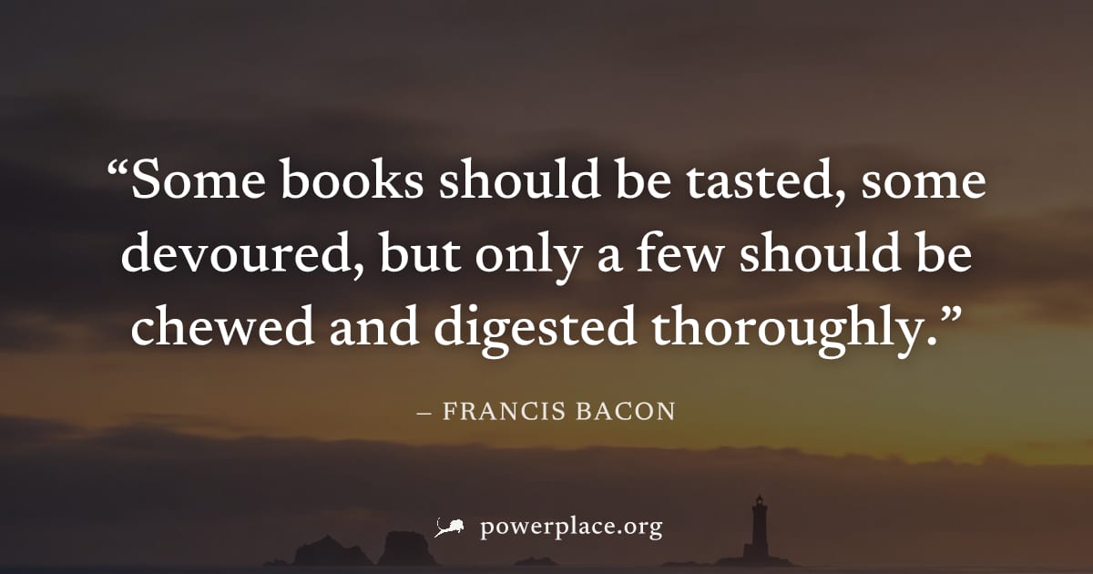 "Some books should be tasted, some devoured, but only a few should be chewed and digested thoroughly." — Francis Bacon
