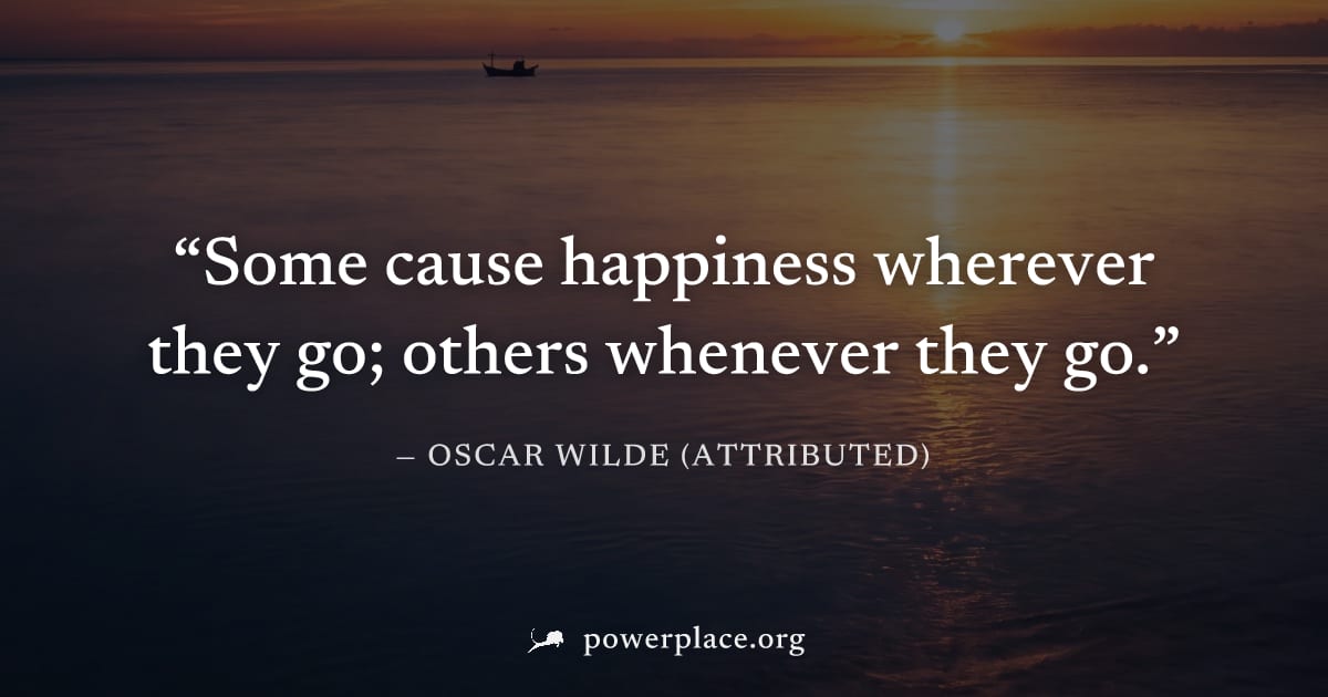 "Some cause happiness wherever they go; others whenever they go." — Oscar Wilde (attributed)