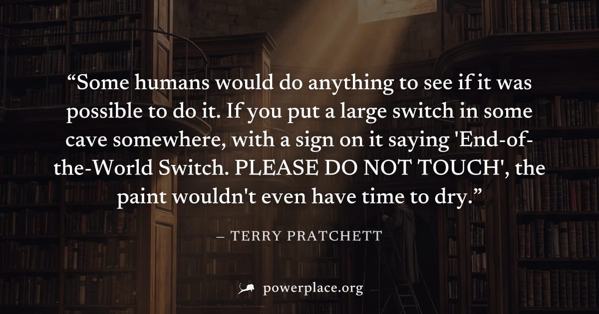 "Some humans would do anything to see if it was possible to do it. If you put a large switch in some cave somewhere, with a sign on it saying 'End-of-the-World Switch. PLEASE DO NOT TOUCH', the paint 