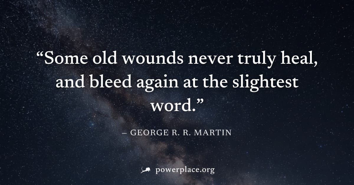 "Some old wounds never truly heal, and bleed again at the slightest word." — George R. R. Martin