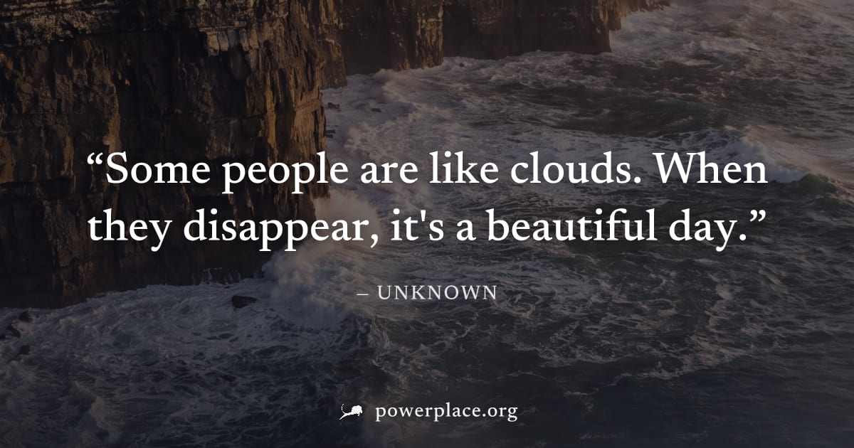 "Some people are like clouds. When they disappear, it's a beautiful day." — Unknown